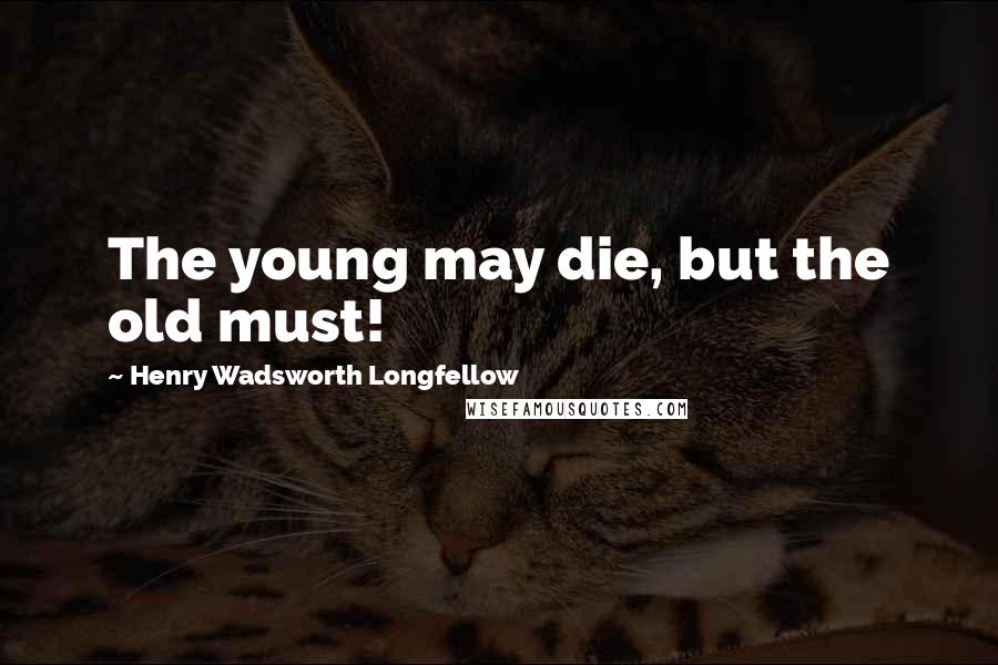 Henry Wadsworth Longfellow Quotes: The young may die, but the old must!