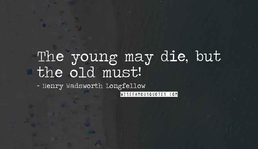 Henry Wadsworth Longfellow Quotes: The young may die, but the old must!