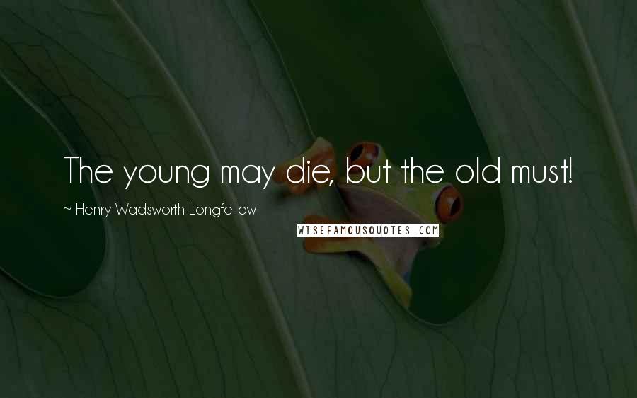 Henry Wadsworth Longfellow Quotes: The young may die, but the old must!