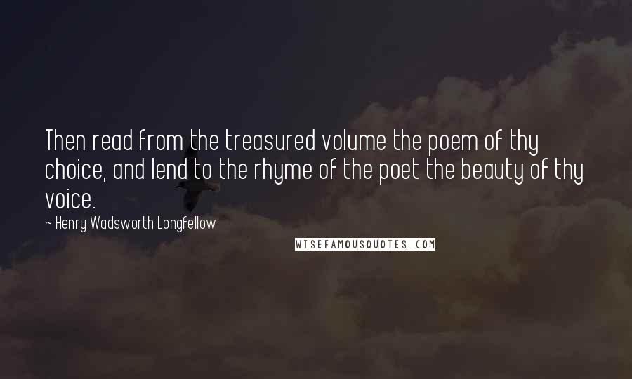 Henry Wadsworth Longfellow Quotes: Then read from the treasured volume the poem of thy choice, and lend to the rhyme of the poet the beauty of thy voice.