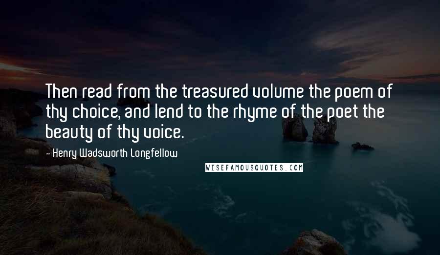 Henry Wadsworth Longfellow Quotes: Then read from the treasured volume the poem of thy choice, and lend to the rhyme of the poet the beauty of thy voice.