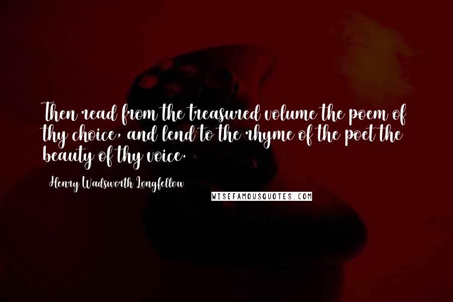 Henry Wadsworth Longfellow Quotes: Then read from the treasured volume the poem of thy choice, and lend to the rhyme of the poet the beauty of thy voice.