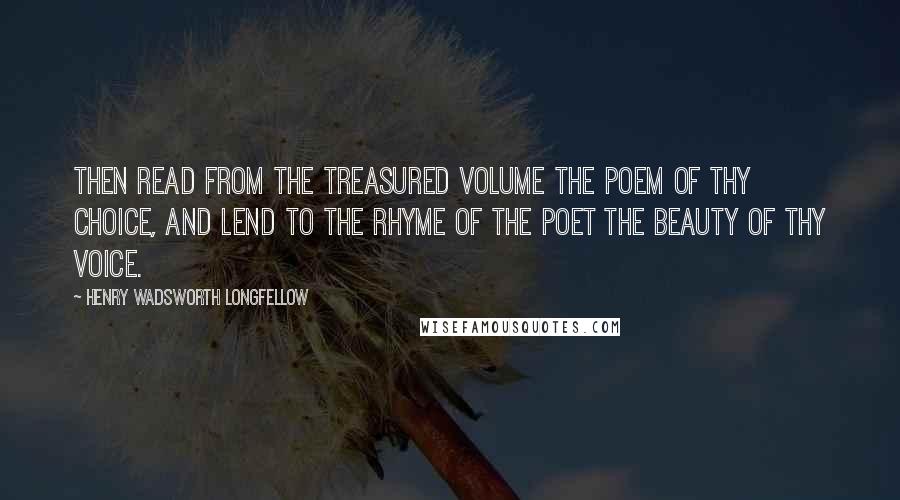 Henry Wadsworth Longfellow Quotes: Then read from the treasured volume the poem of thy choice, and lend to the rhyme of the poet the beauty of thy voice.