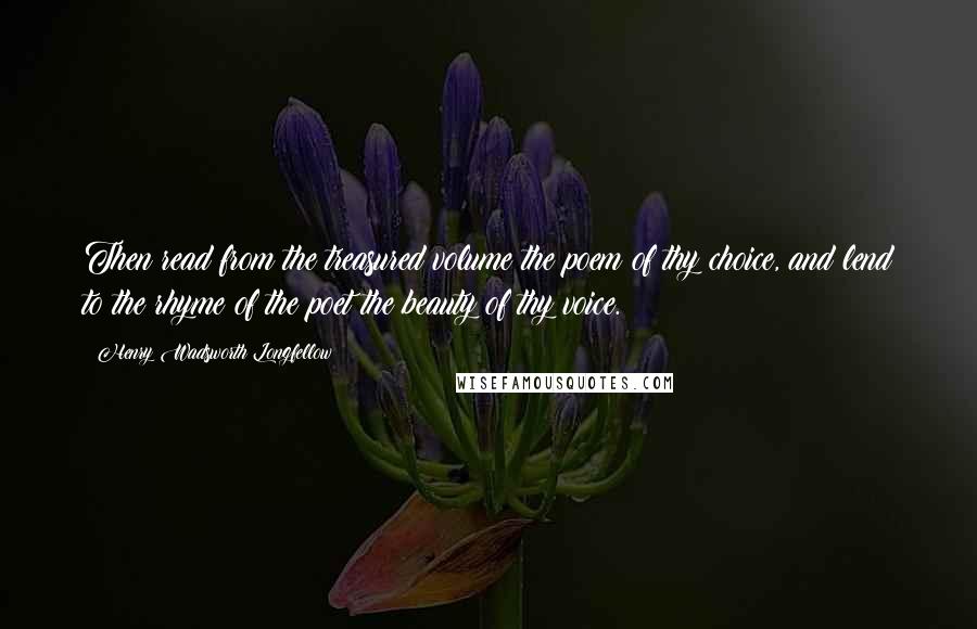 Henry Wadsworth Longfellow Quotes: Then read from the treasured volume the poem of thy choice, and lend to the rhyme of the poet the beauty of thy voice.