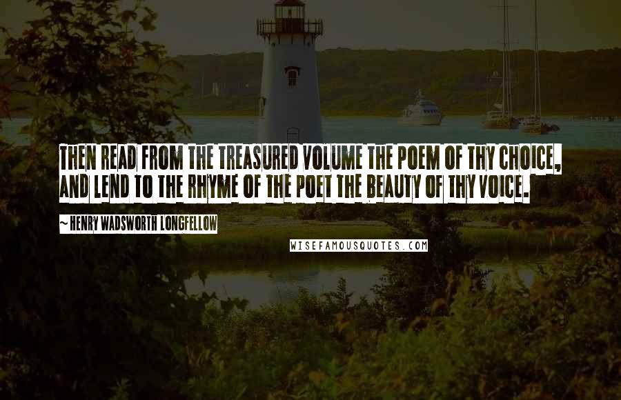 Henry Wadsworth Longfellow Quotes: Then read from the treasured volume the poem of thy choice, and lend to the rhyme of the poet the beauty of thy voice.