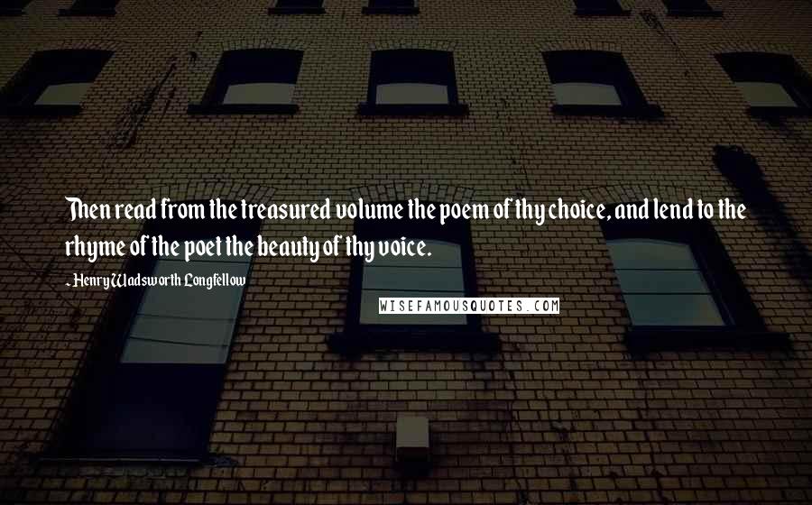 Henry Wadsworth Longfellow Quotes: Then read from the treasured volume the poem of thy choice, and lend to the rhyme of the poet the beauty of thy voice.