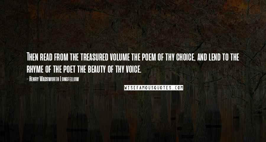 Henry Wadsworth Longfellow Quotes: Then read from the treasured volume the poem of thy choice, and lend to the rhyme of the poet the beauty of thy voice.