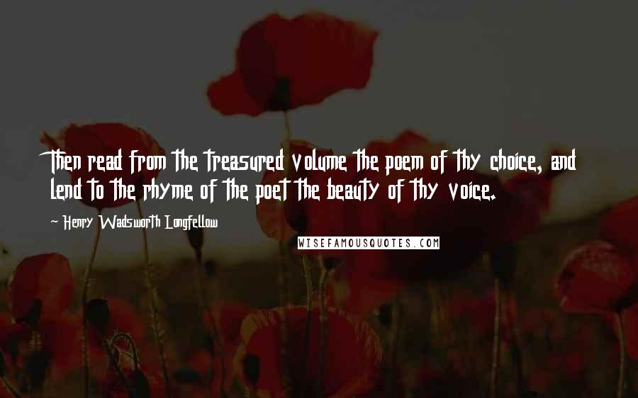 Henry Wadsworth Longfellow Quotes: Then read from the treasured volume the poem of thy choice, and lend to the rhyme of the poet the beauty of thy voice.