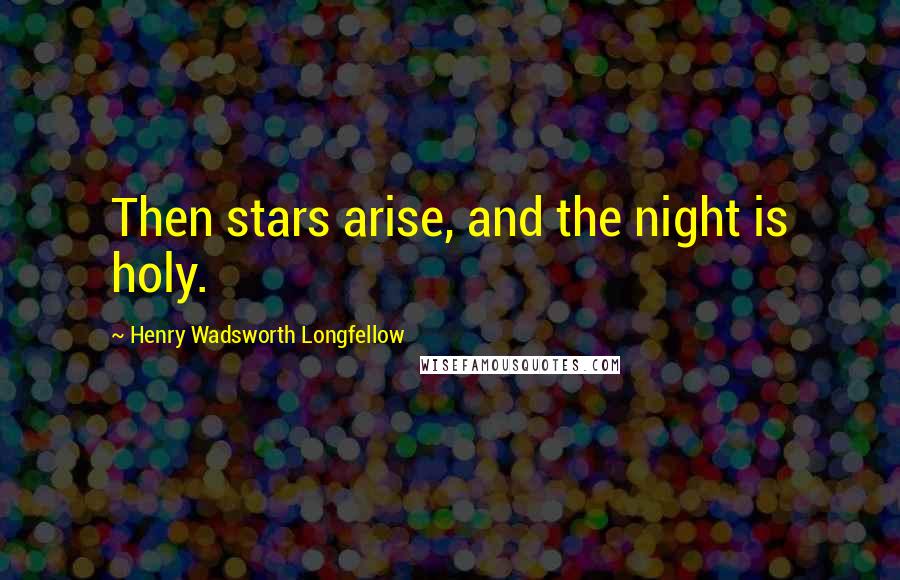 Henry Wadsworth Longfellow Quotes: Then stars arise, and the night is holy.