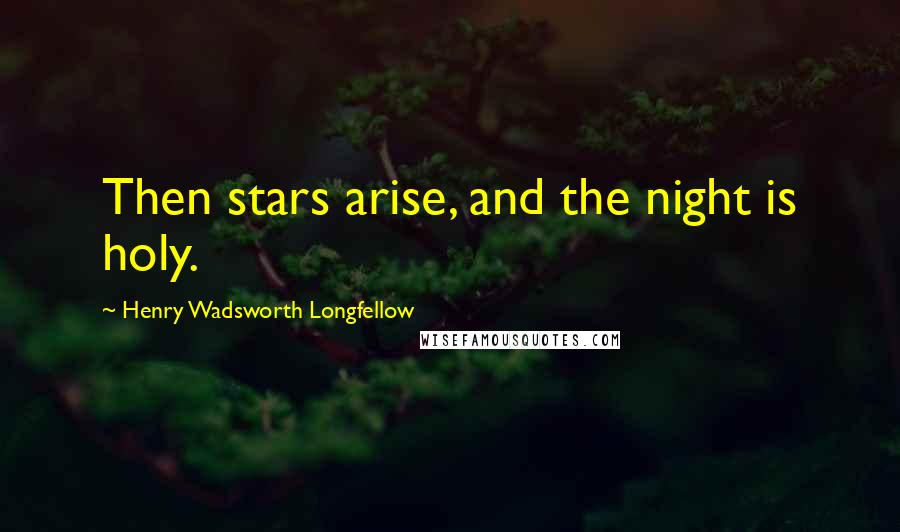 Henry Wadsworth Longfellow Quotes: Then stars arise, and the night is holy.