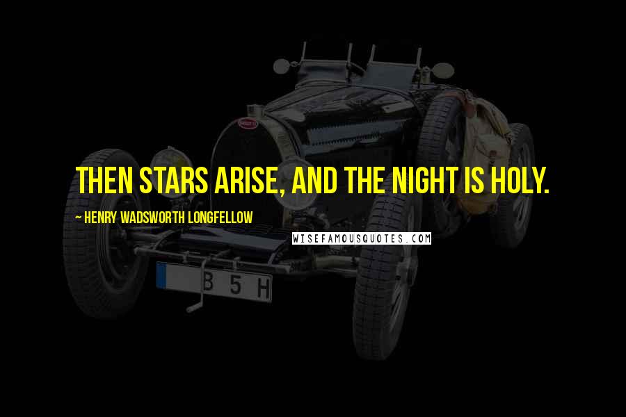 Henry Wadsworth Longfellow Quotes: Then stars arise, and the night is holy.