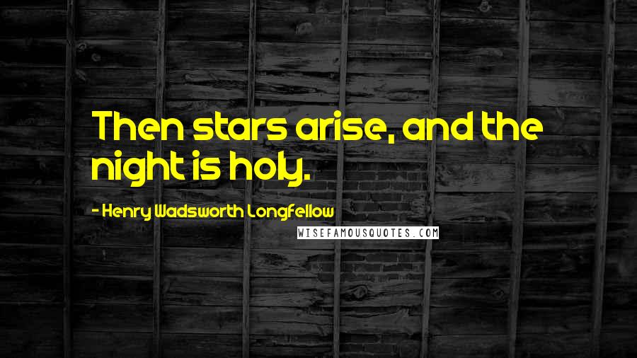 Henry Wadsworth Longfellow Quotes: Then stars arise, and the night is holy.