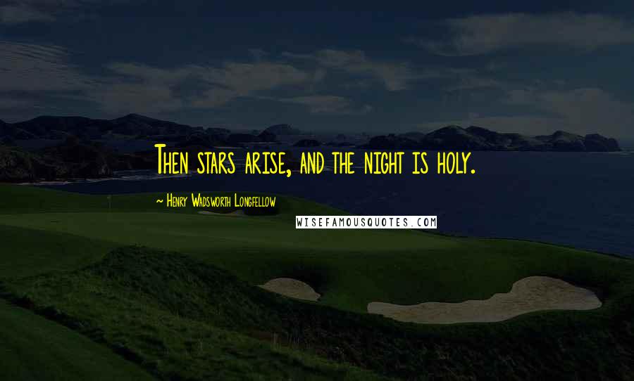 Henry Wadsworth Longfellow Quotes: Then stars arise, and the night is holy.