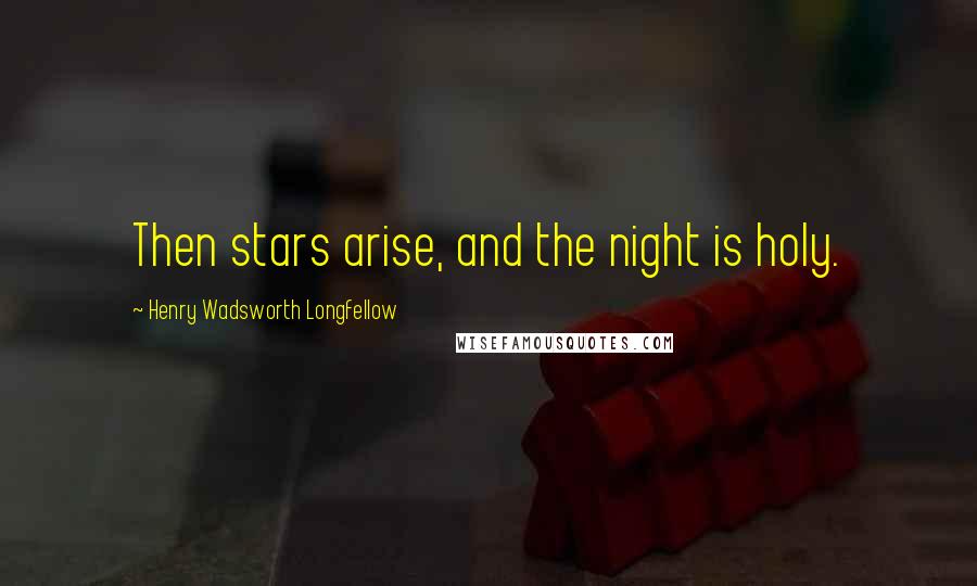 Henry Wadsworth Longfellow Quotes: Then stars arise, and the night is holy.