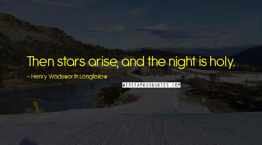 Henry Wadsworth Longfellow Quotes: Then stars arise, and the night is holy.