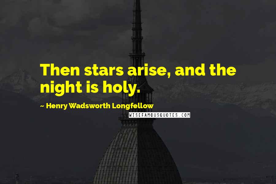 Henry Wadsworth Longfellow Quotes: Then stars arise, and the night is holy.