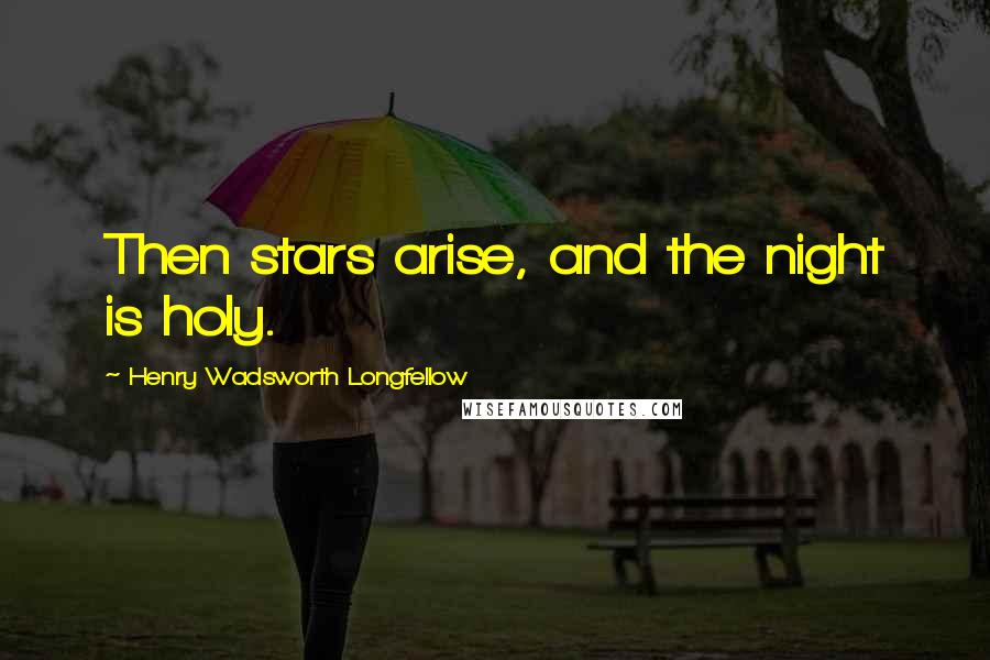 Henry Wadsworth Longfellow Quotes: Then stars arise, and the night is holy.