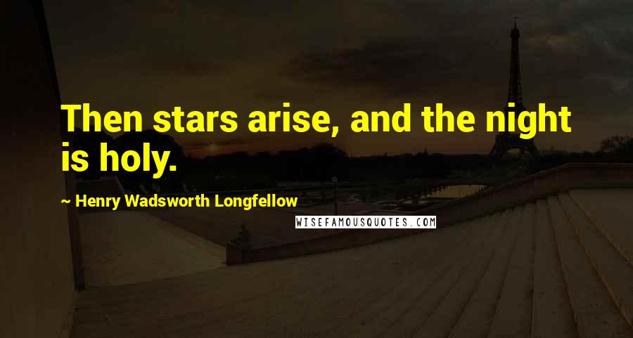 Henry Wadsworth Longfellow Quotes: Then stars arise, and the night is holy.