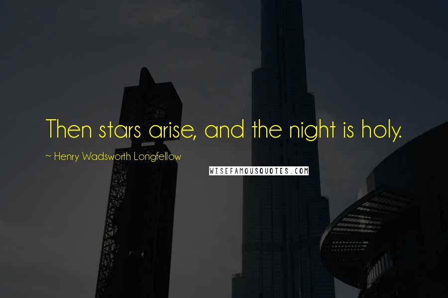 Henry Wadsworth Longfellow Quotes: Then stars arise, and the night is holy.