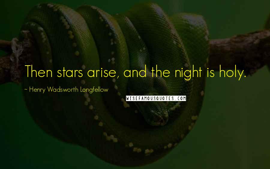 Henry Wadsworth Longfellow Quotes: Then stars arise, and the night is holy.