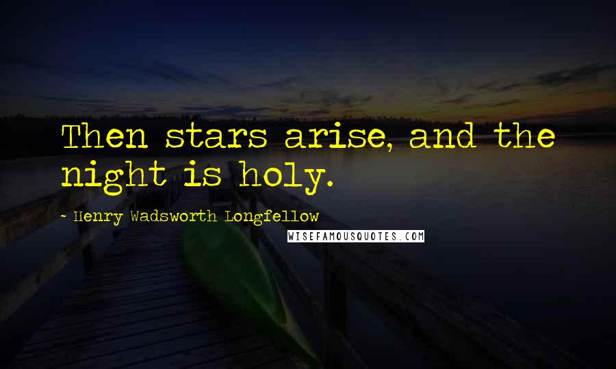 Henry Wadsworth Longfellow Quotes: Then stars arise, and the night is holy.