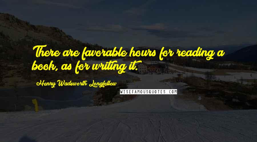 Henry Wadsworth Longfellow Quotes: There are favorable hours for reading a book, as for writing it.