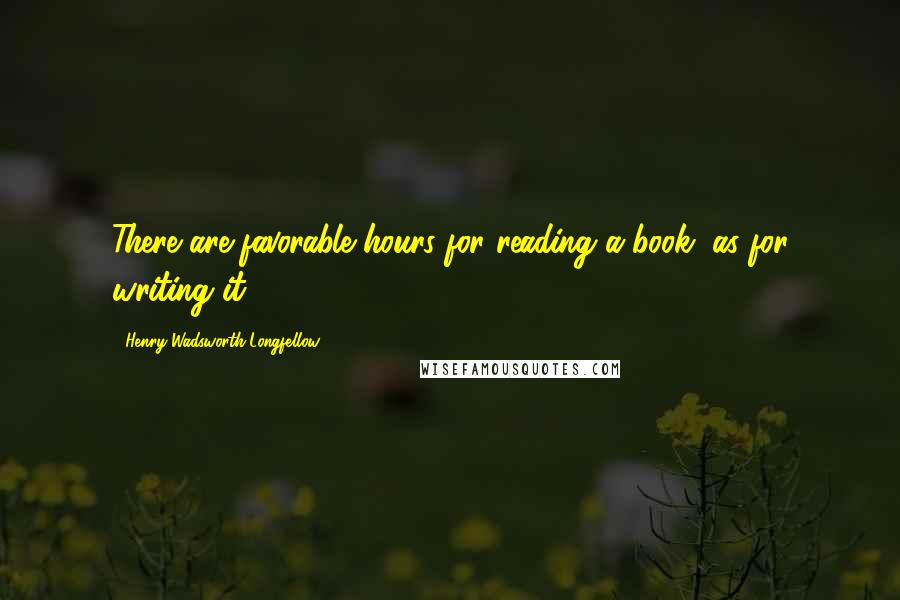 Henry Wadsworth Longfellow Quotes: There are favorable hours for reading a book, as for writing it.