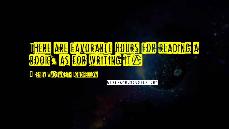 Henry Wadsworth Longfellow Quotes: There are favorable hours for reading a book, as for writing it.