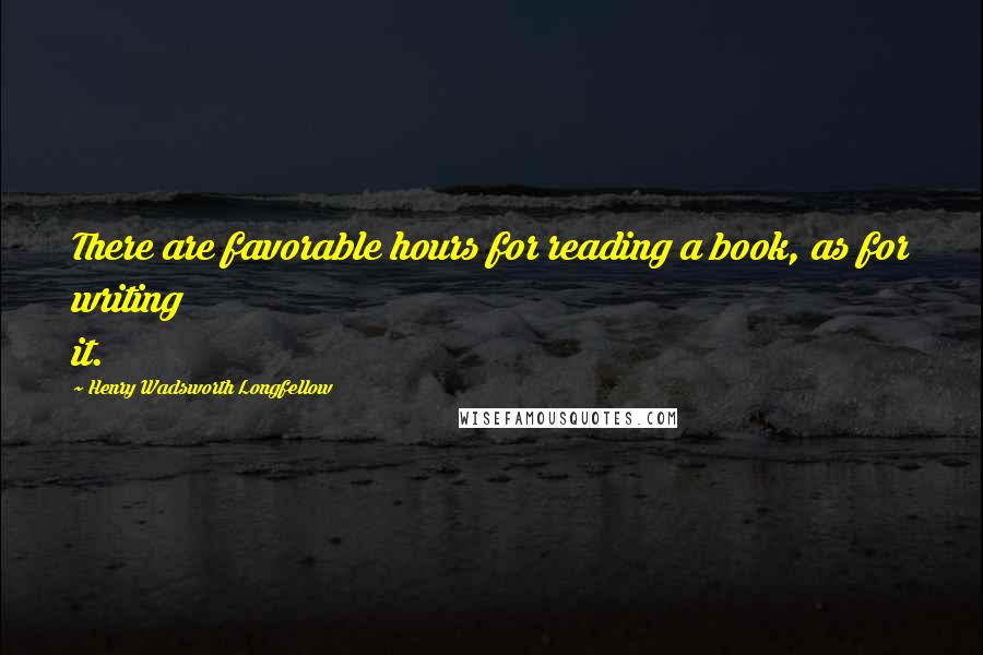 Henry Wadsworth Longfellow Quotes: There are favorable hours for reading a book, as for writing it.