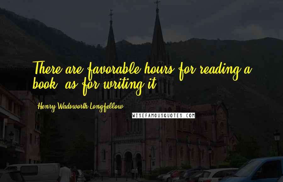 Henry Wadsworth Longfellow Quotes: There are favorable hours for reading a book, as for writing it.