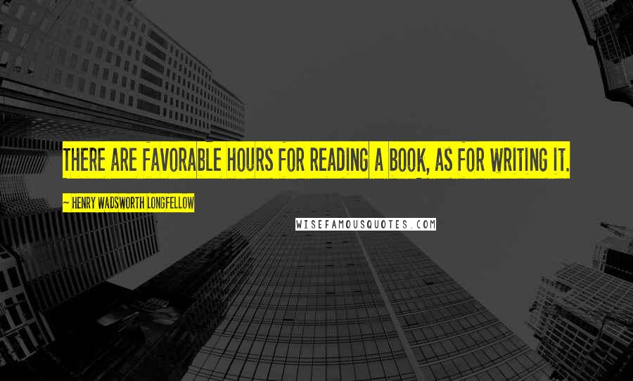 Henry Wadsworth Longfellow Quotes: There are favorable hours for reading a book, as for writing it.