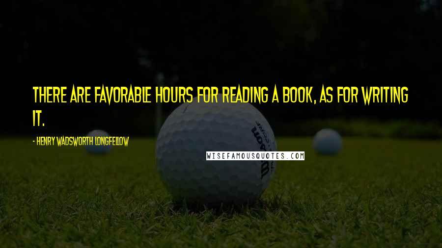 Henry Wadsworth Longfellow Quotes: There are favorable hours for reading a book, as for writing it.