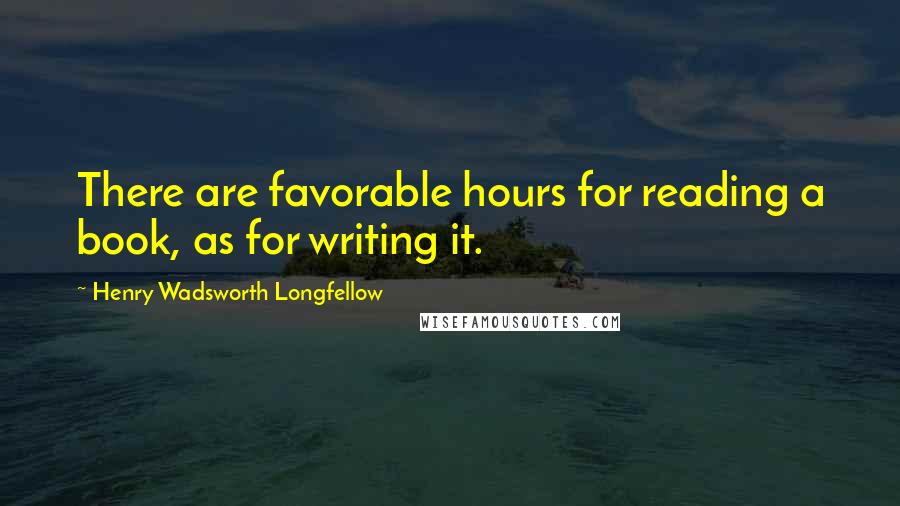 Henry Wadsworth Longfellow Quotes: There are favorable hours for reading a book, as for writing it.