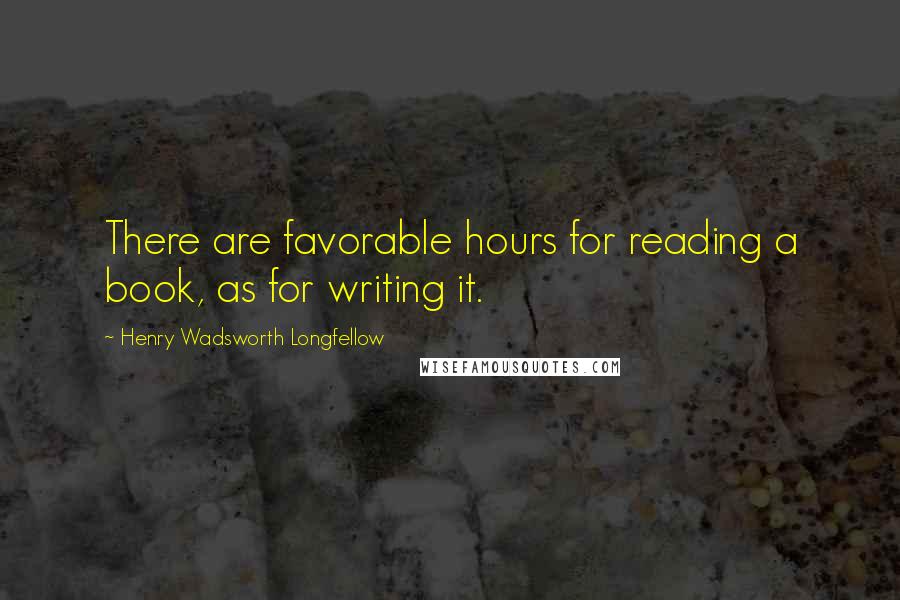 Henry Wadsworth Longfellow Quotes: There are favorable hours for reading a book, as for writing it.