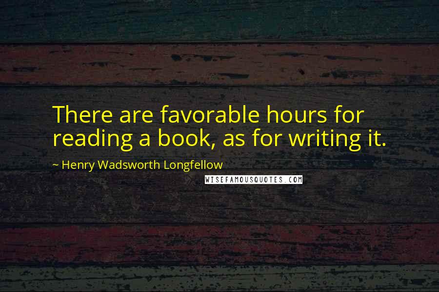 Henry Wadsworth Longfellow Quotes: There are favorable hours for reading a book, as for writing it.