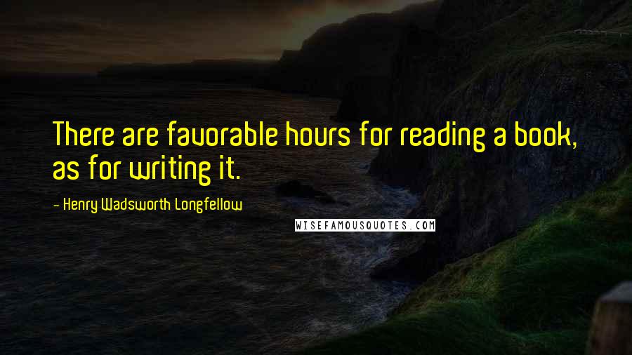 Henry Wadsworth Longfellow Quotes: There are favorable hours for reading a book, as for writing it.