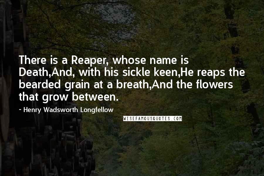 Henry Wadsworth Longfellow Quotes: There is a Reaper, whose name is Death,And, with his sickle keen,He reaps the bearded grain at a breath,And the flowers that grow between.