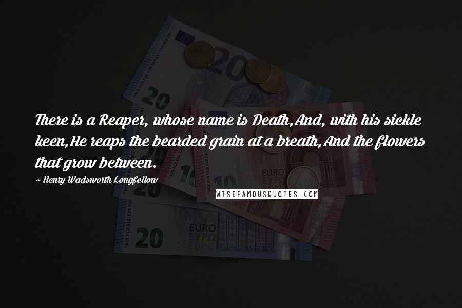 Henry Wadsworth Longfellow Quotes: There is a Reaper, whose name is Death,And, with his sickle keen,He reaps the bearded grain at a breath,And the flowers that grow between.