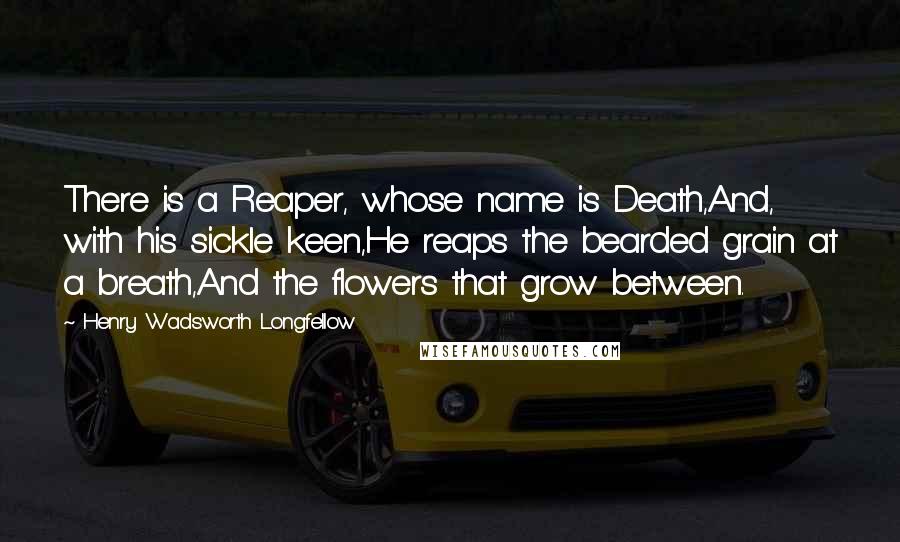 Henry Wadsworth Longfellow Quotes: There is a Reaper, whose name is Death,And, with his sickle keen,He reaps the bearded grain at a breath,And the flowers that grow between.