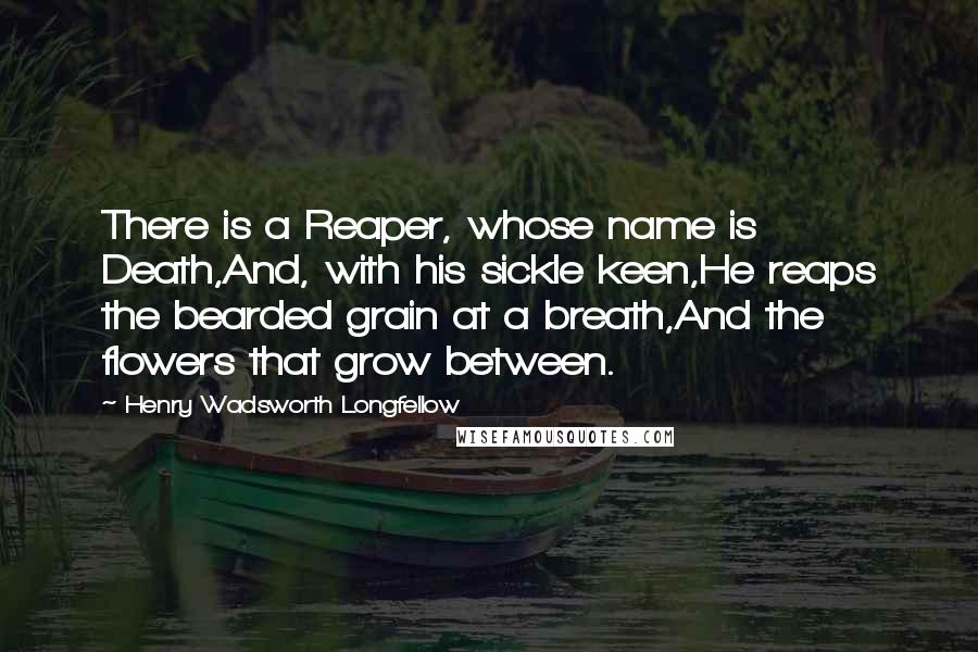 Henry Wadsworth Longfellow Quotes: There is a Reaper, whose name is Death,And, with his sickle keen,He reaps the bearded grain at a breath,And the flowers that grow between.