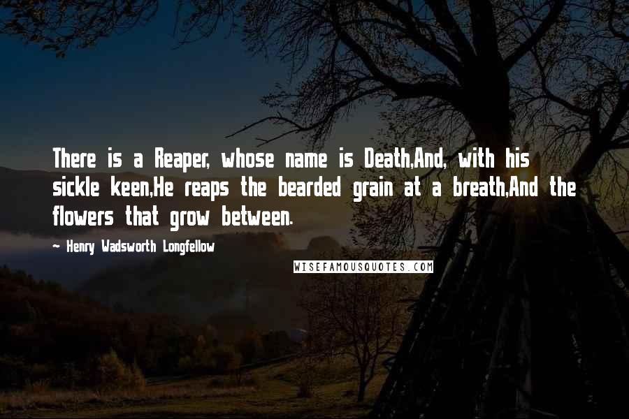 Henry Wadsworth Longfellow Quotes: There is a Reaper, whose name is Death,And, with his sickle keen,He reaps the bearded grain at a breath,And the flowers that grow between.
