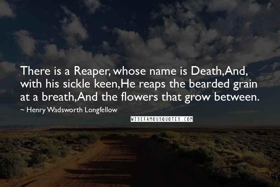 Henry Wadsworth Longfellow Quotes: There is a Reaper, whose name is Death,And, with his sickle keen,He reaps the bearded grain at a breath,And the flowers that grow between.