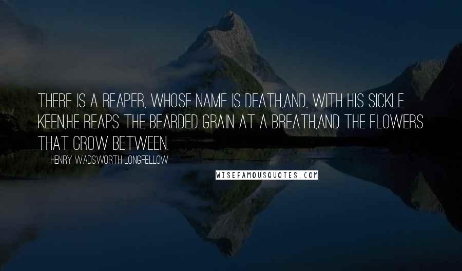 Henry Wadsworth Longfellow Quotes: There is a Reaper, whose name is Death,And, with his sickle keen,He reaps the bearded grain at a breath,And the flowers that grow between.