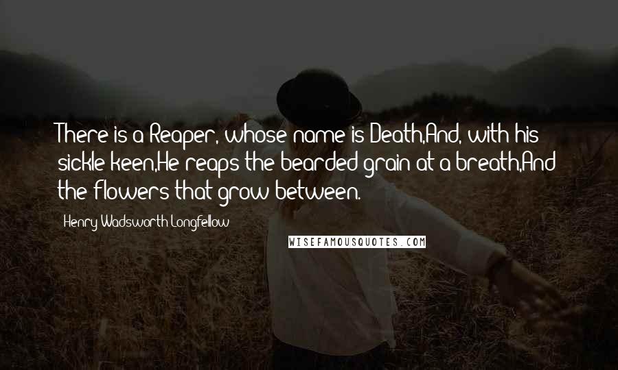 Henry Wadsworth Longfellow Quotes: There is a Reaper, whose name is Death,And, with his sickle keen,He reaps the bearded grain at a breath,And the flowers that grow between.