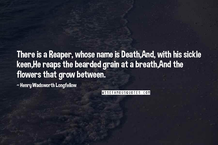 Henry Wadsworth Longfellow Quotes: There is a Reaper, whose name is Death,And, with his sickle keen,He reaps the bearded grain at a breath,And the flowers that grow between.