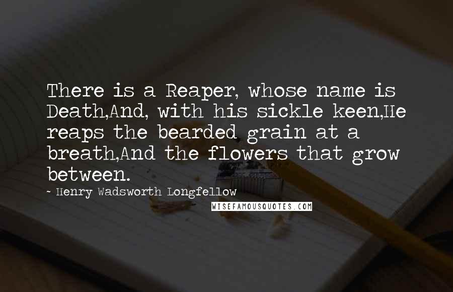 Henry Wadsworth Longfellow Quotes: There is a Reaper, whose name is Death,And, with his sickle keen,He reaps the bearded grain at a breath,And the flowers that grow between.