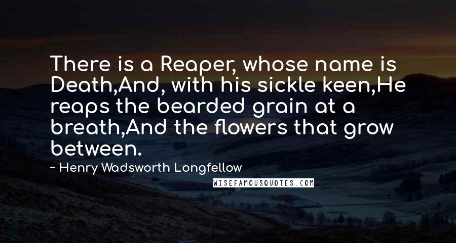 Henry Wadsworth Longfellow Quotes: There is a Reaper, whose name is Death,And, with his sickle keen,He reaps the bearded grain at a breath,And the flowers that grow between.