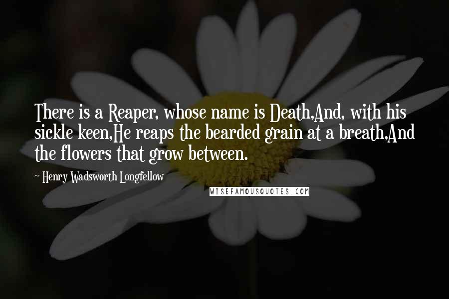 Henry Wadsworth Longfellow Quotes: There is a Reaper, whose name is Death,And, with his sickle keen,He reaps the bearded grain at a breath,And the flowers that grow between.