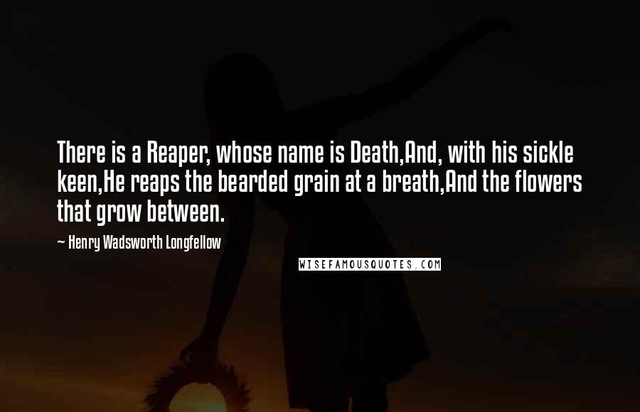 Henry Wadsworth Longfellow Quotes: There is a Reaper, whose name is Death,And, with his sickle keen,He reaps the bearded grain at a breath,And the flowers that grow between.