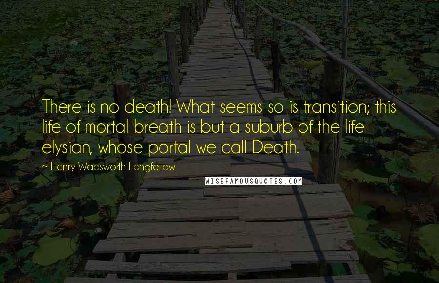 Henry Wadsworth Longfellow Quotes: There is no death! What seems so is transition; this life of mortal breath is but a suburb of the life elysian, whose portal we call Death.